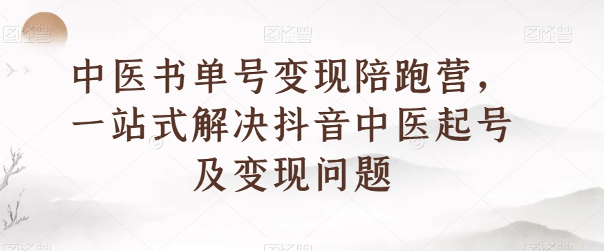 中医书单号变现陪跑营，一站式解决抖音中医起号及变现问题-资源云