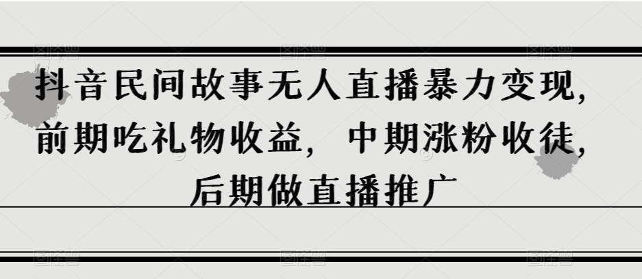 抖音民间故事无人直播暴力变现，前期吃礼物收益，中期涨粉收徒，后期做直播推广【揭秘】-资源云