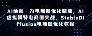 AI绘画·为电商图优化赋能,AI虚拟模特电商图实战,StableDiffusion电商图优化教程-资源云
