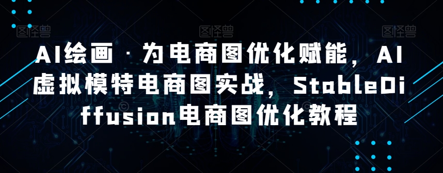 AI绘画·为电商图优化赋能，AI虚拟模特电商图实战，StableDiffusion电商图优化教程-资源云