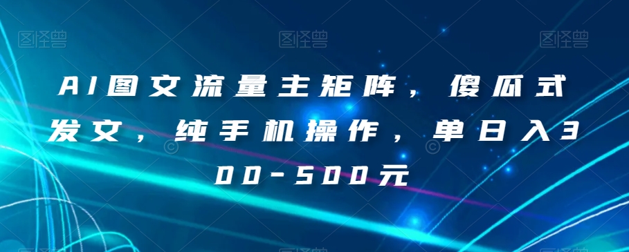 AI图文流量主矩阵，傻瓜式发文，纯手机操作，单日入300-500元【揭秘】-资源云