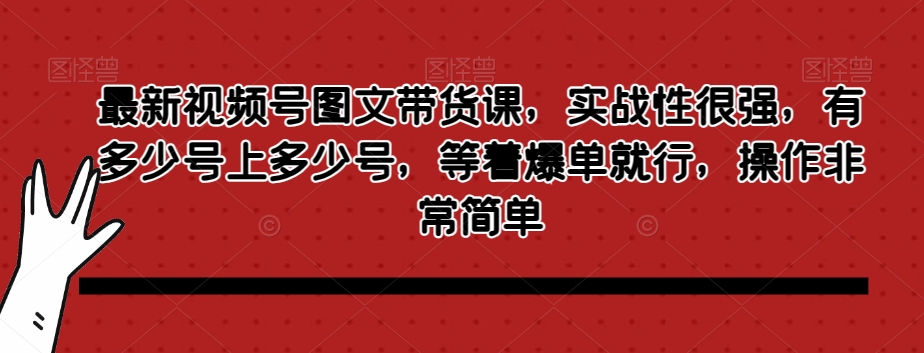 最新视频号图文带货课，实战性很强，有多少号上多少号，等着爆单就行，操作非常简单-资源云