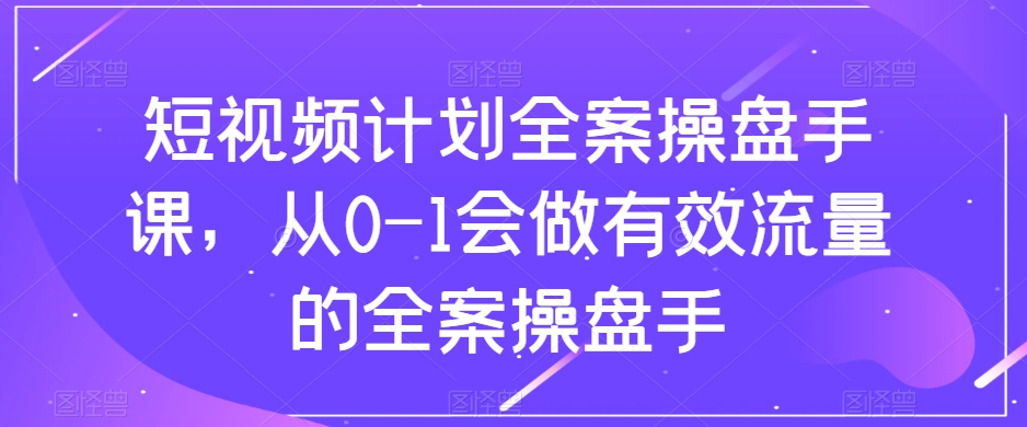 短视频计划全案操盘手课，从0-1会做有效流量的全案操盘手-资源云