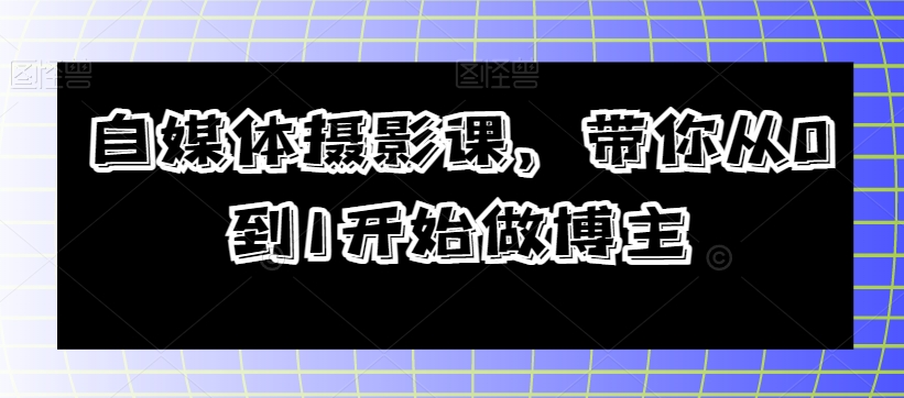 自媒体摄影课，带你从0到1开始做博主-资源云