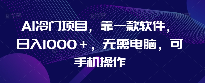 AI冷门项目，靠一款软件，日入1000＋，无需电脑，可手机操作【揭秘】-资源云