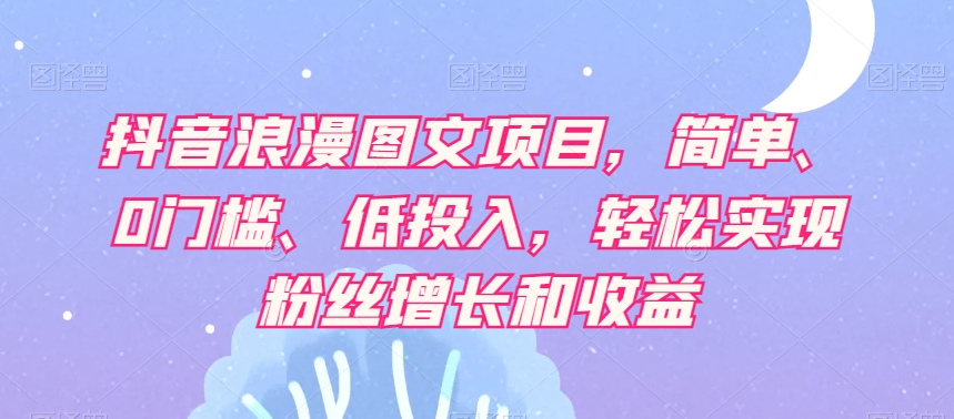 抖音浪漫图文项目，简单、0门槛、低投入，轻松实现粉丝增长和收益-资源云