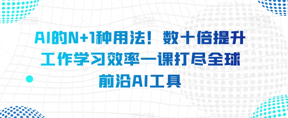 AI的N+1种用法！数十倍提升工作学习效率一课打尽全球前沿AI工具-资源云