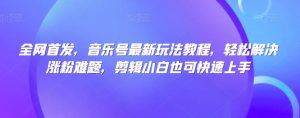 全网首发,音乐号最新玩法教程,轻松解决涨粉难题,剪辑小白也可快速上手-资源云