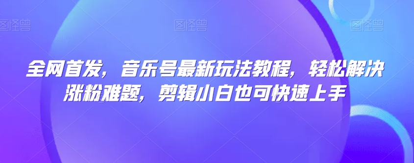 全网首发，音乐号最新玩法教程，轻松解决涨粉难题，剪辑小白也可快速上手-资源云