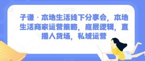 子谦·本地生活线下分享会，本地生活商家运营策略，底层逻辑，直播人货场，私域运营-资源云