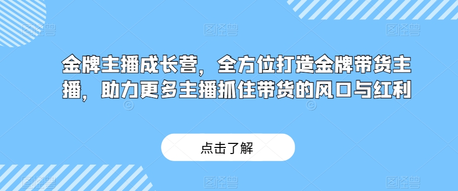 金牌主播成长营，全方位打造金牌带货主播，助力更多主播抓住带货的风口与红利-资源云
