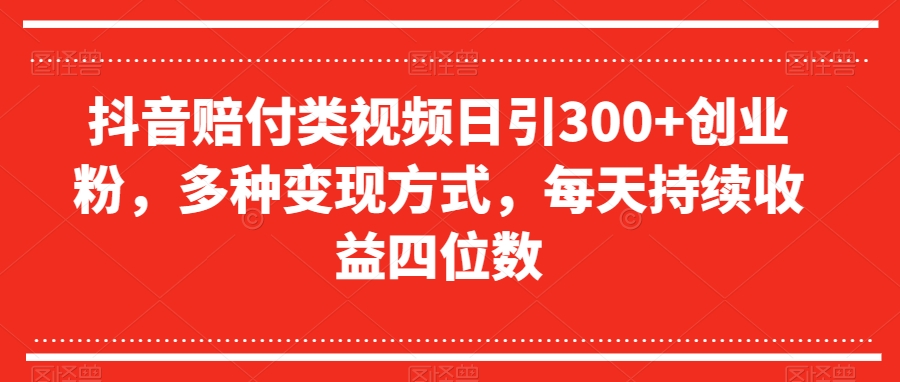 抖音赔付类视频日引300+创业粉，多种变现方式，每天持续收益四位数【揭秘】-资源云