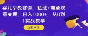 婴儿早教赛道,私域+商单双重变现,日入1000+,从0到1实战教学【揭秘】-资源云
