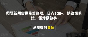 剪辑新闻官媒带货账号,日入500+,快速爆单法,保姆级教学【揭秘】-资源云
