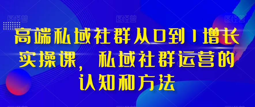 高端私域社群从0到1增长实操课，私域社群运营的认知和方法-资源云