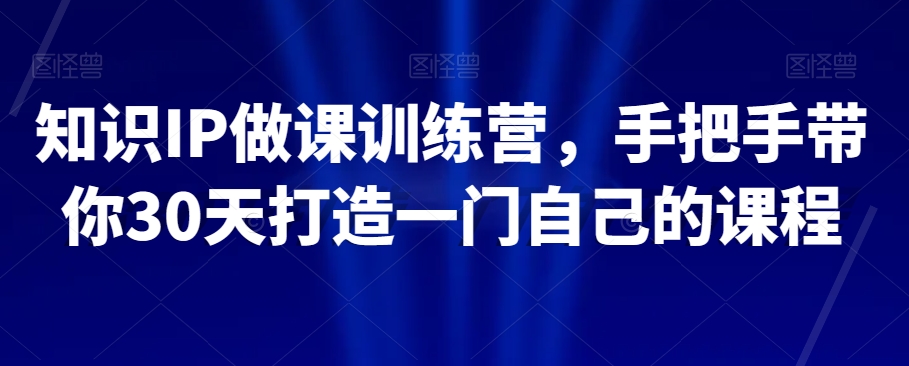 知识IP做课训练营，手把手带你30天打造一门自己的课程-资源云