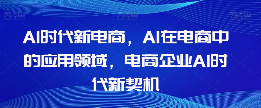 Al时代新电商，Al在电商中的应用领域，电商企业AI时代新契机-资源云