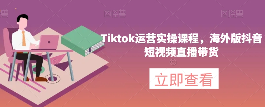 Tiktok运营实操课程，海外版抖音短视频直播带货-资源云