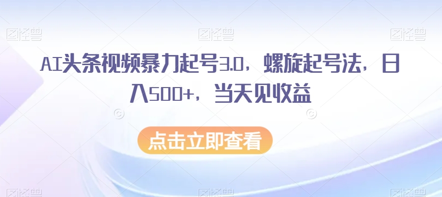 AI头条视频暴力起号3.0，螺旋起号法，日入500+，当天见收益【揭秘】-资源云