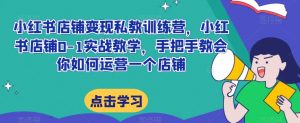 小红书店铺变现私教训练营,小红书店铺0-1实战教学,手把手教会你如何运营一个店铺-资源云