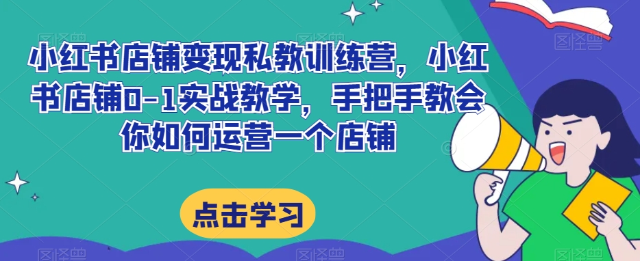 小红书店铺变现私教训练营，小红书店铺0-1实战教学，手把手教会你如何运营一个店铺-资源云