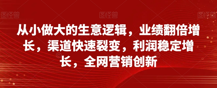 从小做大的生意逻辑，业绩翻倍增长，渠道快速裂变，利润稳定增长，全网营销创新-资源云