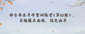 抖音养生号带货训练营(第10期),不拍摄不出镜,稳定出单-资源云