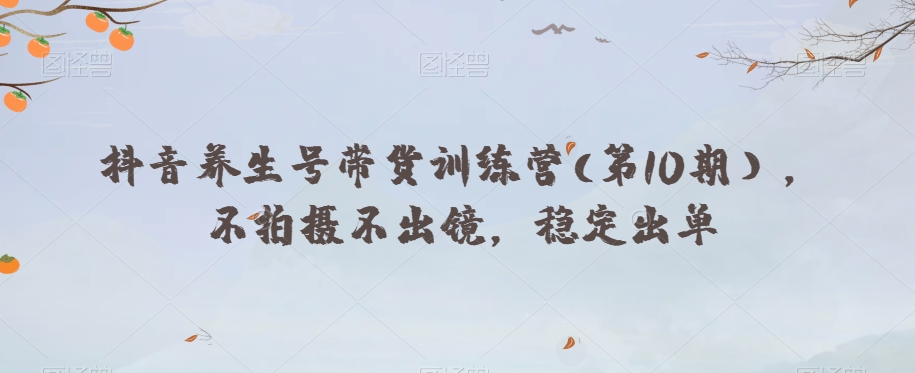 抖音养生号带货训练营(第10期），不拍摄不出镜，稳定出单-资源云