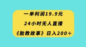 一单利润19.9，24小时无人直播胎教故事，每天轻松200+【揭秘】-资源云