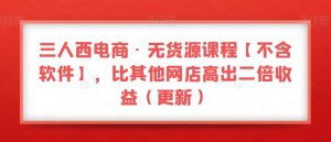 三人西电商·无货源课程【不含软件】,比其他网店高出二倍收益(更新)-资源云