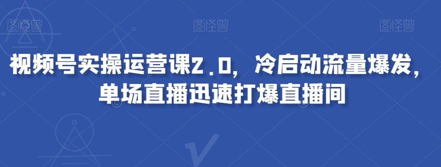 视频号实操运营课2.0，冷启动流量爆发，单场直播迅速打爆直播间-资源云