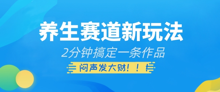 养生赛道新玩法，2分钟搞定一条作品，闷声发大财【揭秘】-资源云