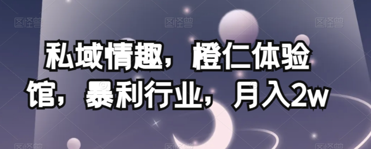 私域情趣，橙仁体验馆，暴利行业，月入2w【揭秘】-资源云