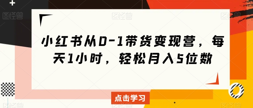 小红书从0-1带货变现营，每天1小时，轻松月入5位数-资源云