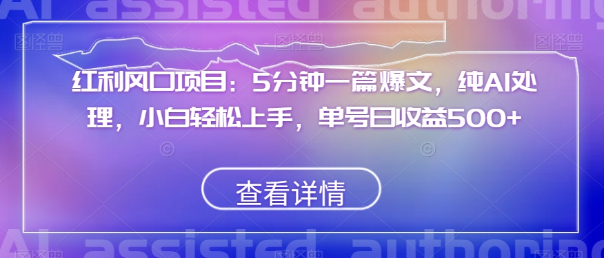 红利风口项目：5分钟一篇爆文，纯AI处理，小白轻松上手，单号日收益500+【揭秘】-资源云