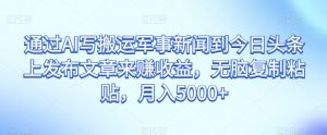通过AI写搬运军事新闻到今日头条上发布文章来赚收益,无脑复制粘贴,月入5000+【揭秘】-资源云