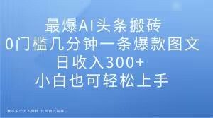 最爆AI头条搬砖，0门槛几分钟一条爆款图文，日收入300+，小白也可轻松上手【揭秘】-资源云