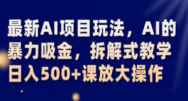 最新AI项目玩法，AI的暴力吸金，拆解式教学，日入500+课放大操作【揭秘】-资源云
