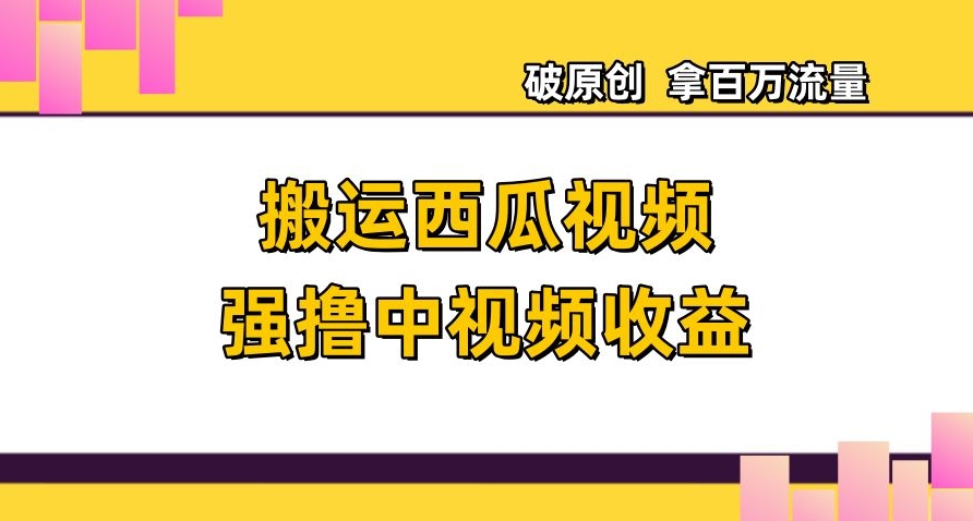 搬运西瓜视频强撸中视频收益，日赚600+破原创，拿百万流量【揭秘】-资源云