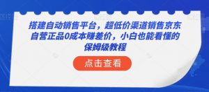 搭建自动销售平台,超低价渠道销售京东自营正品0成本赚差价,小白也能看懂的保姆级教程【揭秘】-资源云