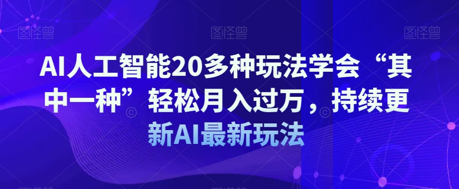 AI人工智能20多种玩法学会“其中一种”轻松月入过万，持续更新AI最新玩法-资源云