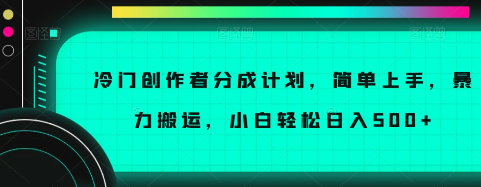 冷门创作者分成计划，简单上手，暴力搬运，小白轻松日入500+【揭秘】-资源云