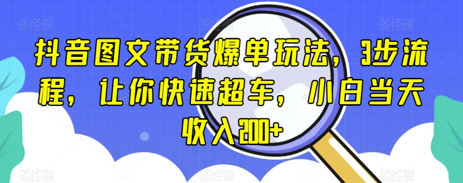 抖音图文带货爆单玩法，3步流程，让你快速超车，小白当天收入200+【揭秘】-资源云