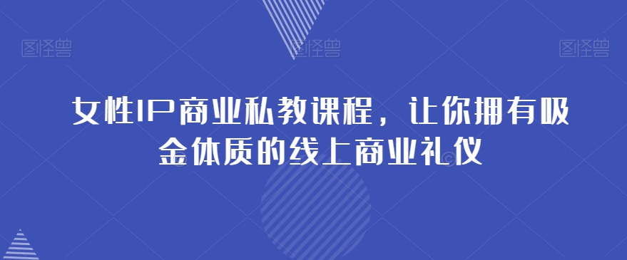 女性IP商业私教课程，让你拥有吸金体质的线上商业礼仪-资源云