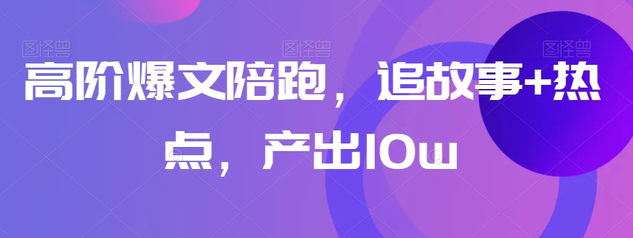 高阶爆文陪跑，追故事+热点，产出10w+-资源云