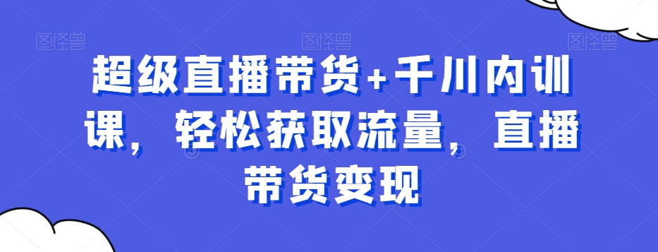 超级直播带货+千川内训课，轻松获取流量，直播带货变现-资源云