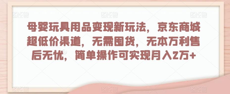 母婴玩具用品变现新玩法，京东商城超低价渠道，简单操作可实现月入2万+【揭秘】-资源云