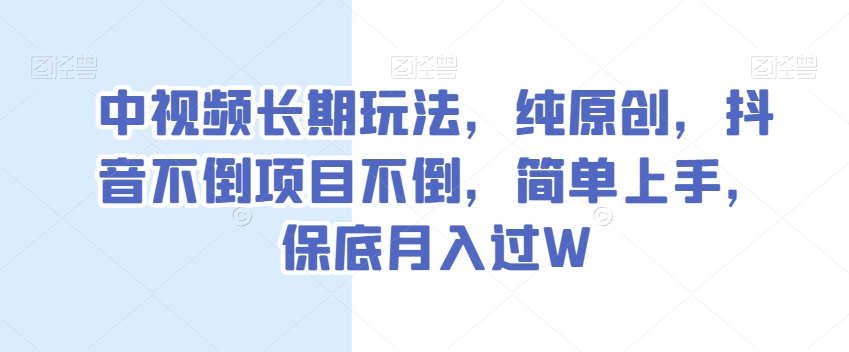 中视频长期玩法，纯原创，抖音不倒项目不倒，简单上手，保底月入过W【揭秘】-资源云