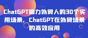 ChatGPT助力外贸人的30个实用场景，ChatGPT在外贸场景的高效应用-资源云