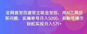 全网首发百度答主吸金变现，用AI工具回答问题，实操单号月入5000，多账号操作轻松实现月入5万+【揭秘】-资源云